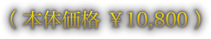 （ 本体価格 ￥10,800 ）