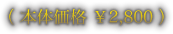 （ 本体価格 ￥2,800 ）