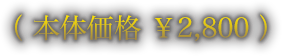 （ 本体価格 ￥2,800 ）